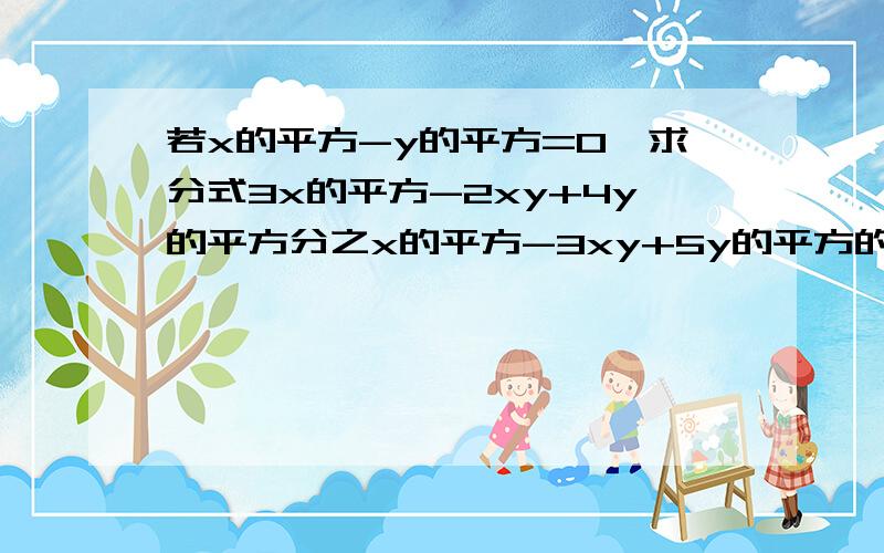 若x的平方-y的平方=0,求分式3x的平方-2xy+4y的平方分之x的平方-3xy+5y的平方的值