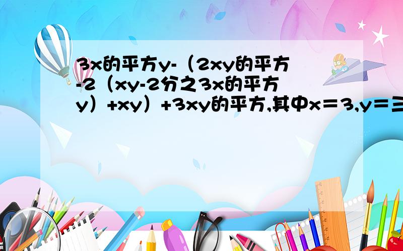 3x的平方y-（2xy的平方-2（xy-2分之3x的平方y）+xy）+3xy的平方,其中x＝3,y＝三分之一化简