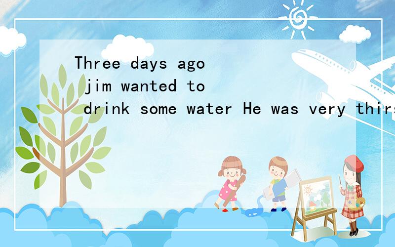 Three days ago jim wanted to drink some water He was very thirsty这句话怎么翻译?