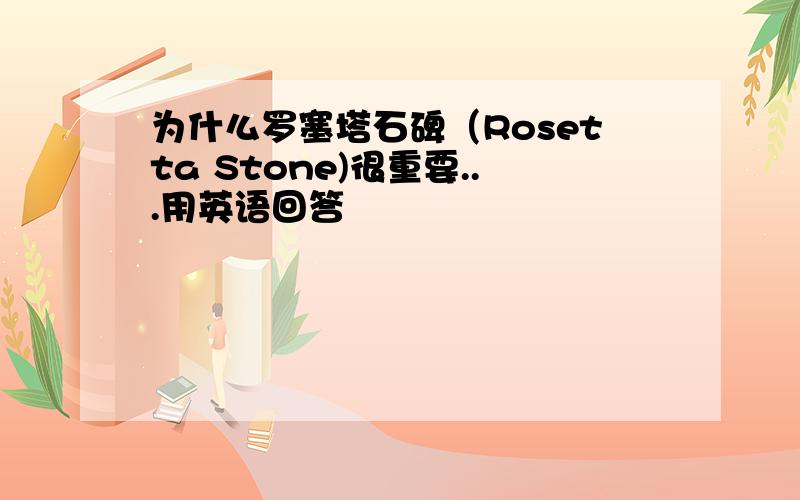 为什么罗塞塔石碑（Rosetta Stone)很重要...用英语回答