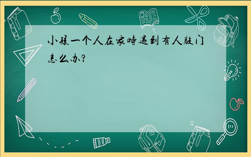 小孩一个人在家时遇到有人敲门怎么办?