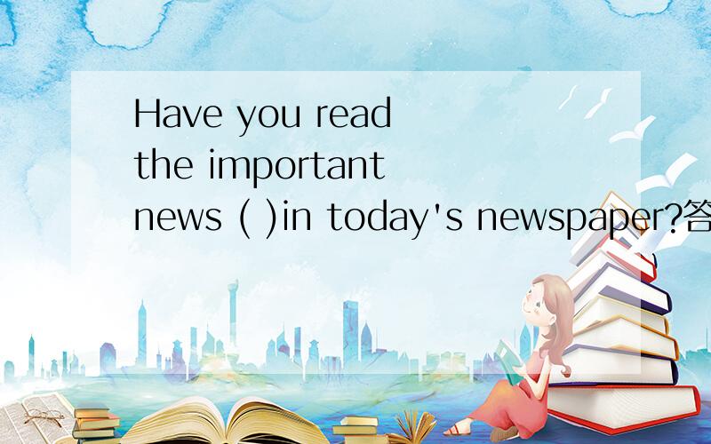 Have you read the important news ( )in today's newspaper?答案以a为开头