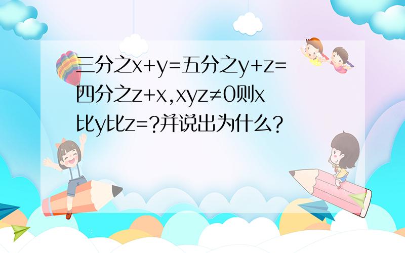 三分之x+y=五分之y+z=四分之z+x,xyz≠0则x比y比z=?并说出为什么?