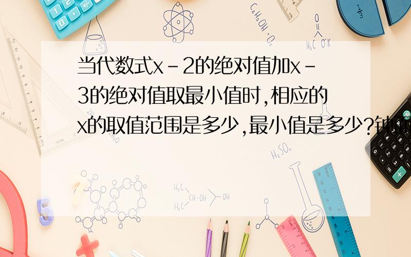 当代数式x-2的绝对值加x-3的绝对值取最小值时,相应的x的取值范围是多少,最小值是多少?钟面上有123.11,12共12个数字,试在这些数前标上正负号,使它们的和恰为0,在解题过程中你能总结出什么数