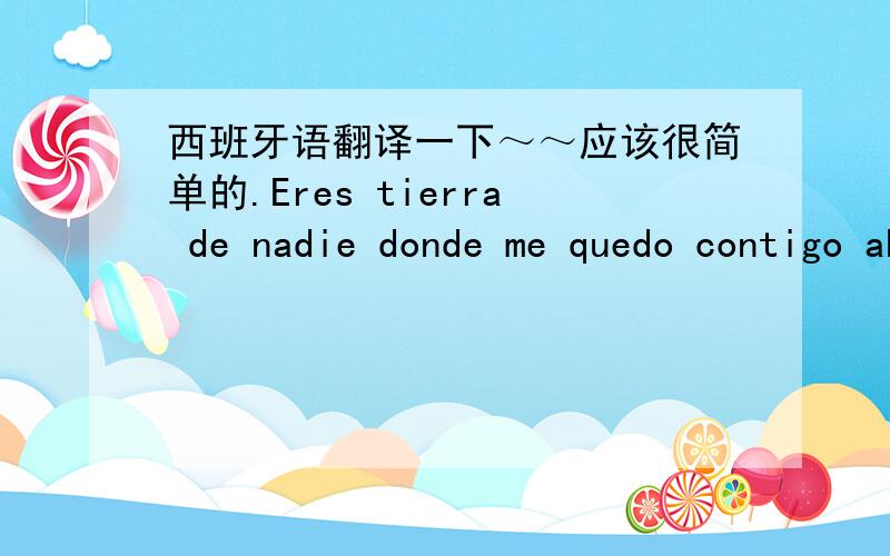 西班牙语翻译一下～～应该很简单的.Eres tierra de nadie donde me quedo contigo ahi原句正确的啊.