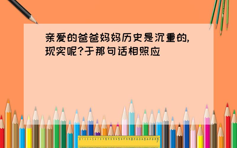 亲爱的爸爸妈妈历史是沉重的,现实呢?于那句话相照应