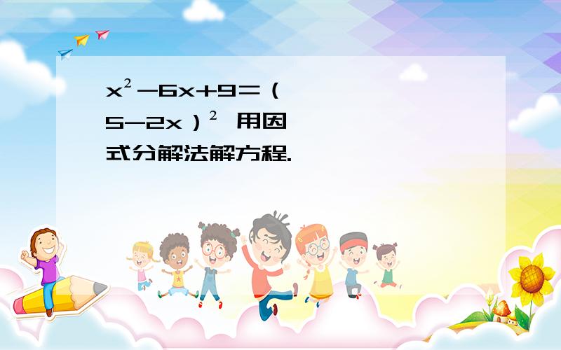 x²-6x+9＝（5-2x）² 用因式分解法解方程.