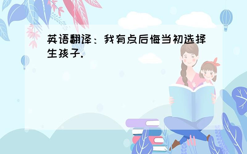 英语翻译：我有点后悔当初选择生孩子.