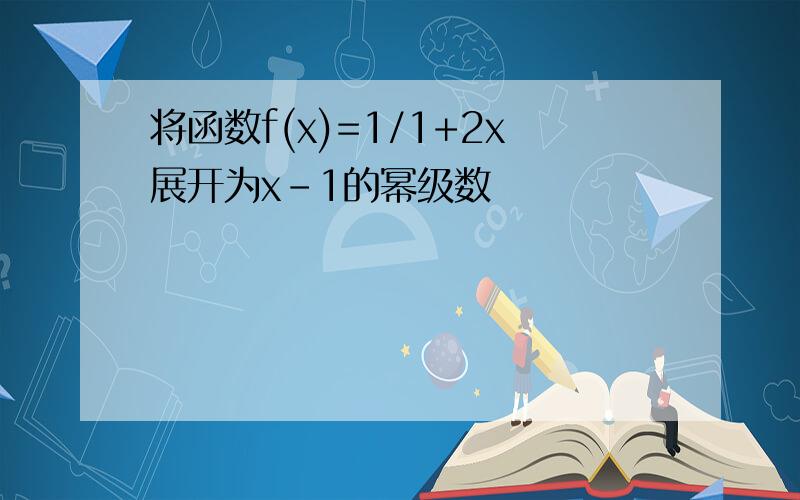 将函数f(x)=1/1+2x展开为x-1的幂级数