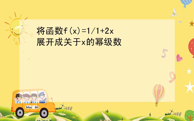 将函数f(x)=1/1+2x展开成关于x的幂级数