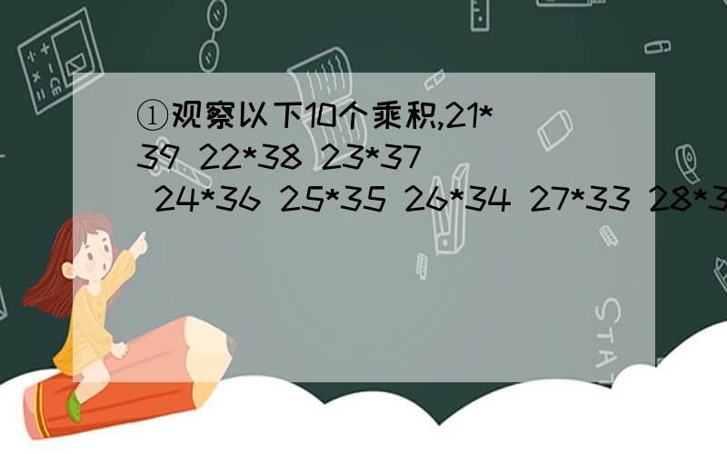 ①观察以下10个乘积,21*39 22*38 23*37 24*36 25*35 26*34 27*33 28*32 29*31 30*30试将以上各乘积分别写成一个两数平方差的形式；将以上10个乘积按照从小到大的顺序排列起来