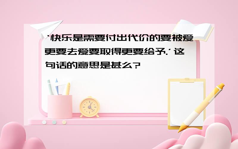 ‘快乐是需要付出代价的要被爱更要去爱要取得更要给予.’这句话的意思是甚么?