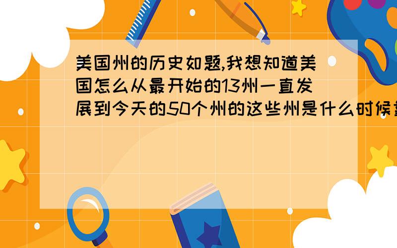 美国州的历史如题,我想知道美国怎么从最开始的13州一直发展到今天的50个州的这些州是什么时候靠买,靠武力夺取或是什么手段获得的?比如：路易斯安那是从法国买的这样,不一定要很详细,