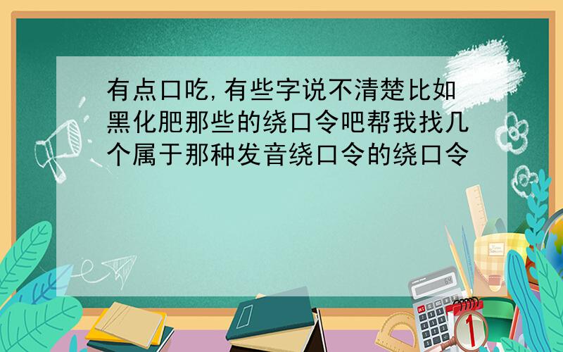 有点口吃,有些字说不清楚比如黑化肥那些的绕口令吧帮我找几个属于那种发音绕口令的绕口令