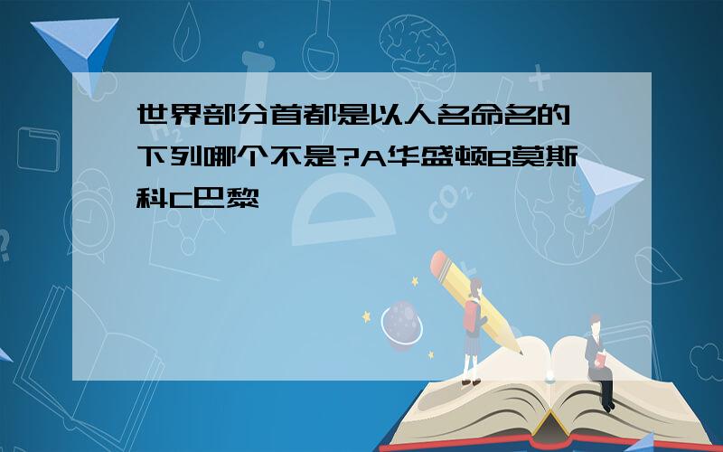 世界部分首都是以人名命名的,下列哪个不是?A华盛顿B莫斯科C巴黎