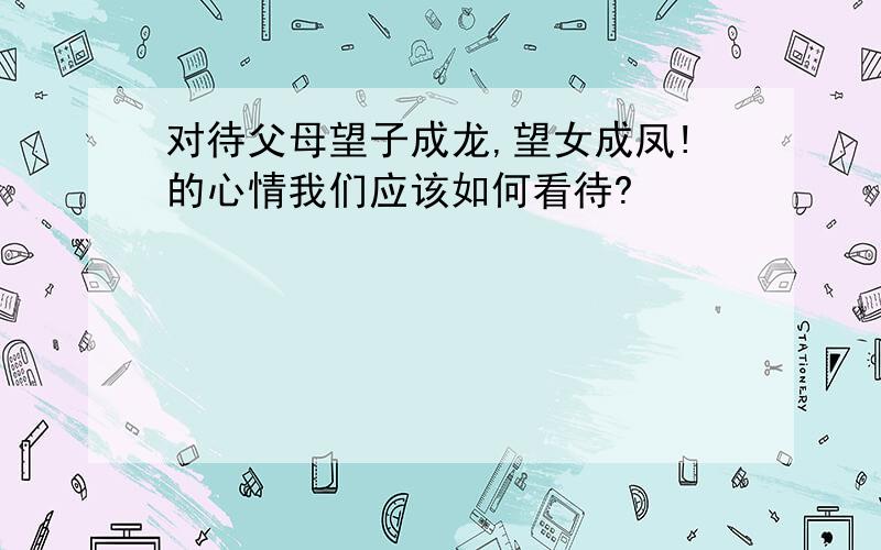 对待父母望子成龙,望女成凤!的心情我们应该如何看待?