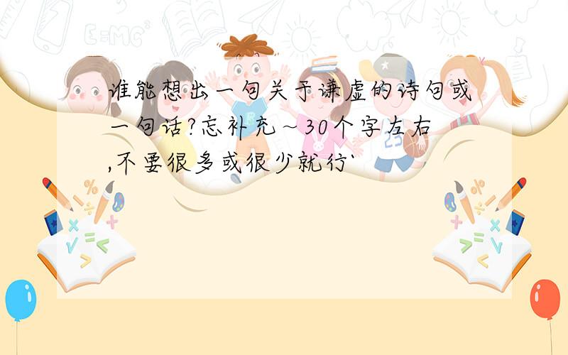 谁能想出一句关于谦虚的诗句或一句话?忘补充～30个字左右,不要很多或很少就行`