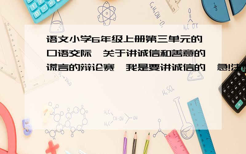 语文小学6年级上册第三单元的口语交际,关于讲诚信和善意的谎言的辩论赛,我是要讲诚信的、急!注意、是要讲诚信的.最好是要有 开头