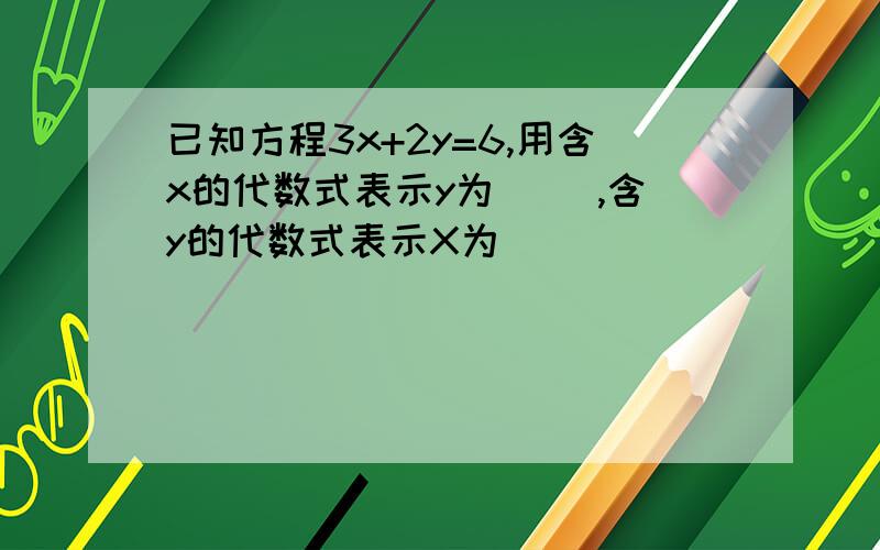 已知方程3x+2y=6,用含x的代数式表示y为（ ）,含y的代数式表示X为（ ）