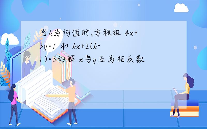 当k为何值时,方程组 4x+3y=1 和 kx+2(k-1)=3的解 x与y互为相反数