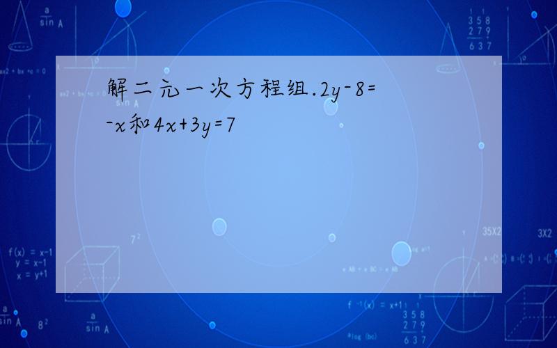 解二元一次方程组.2y-8=-x和4x+3y=7