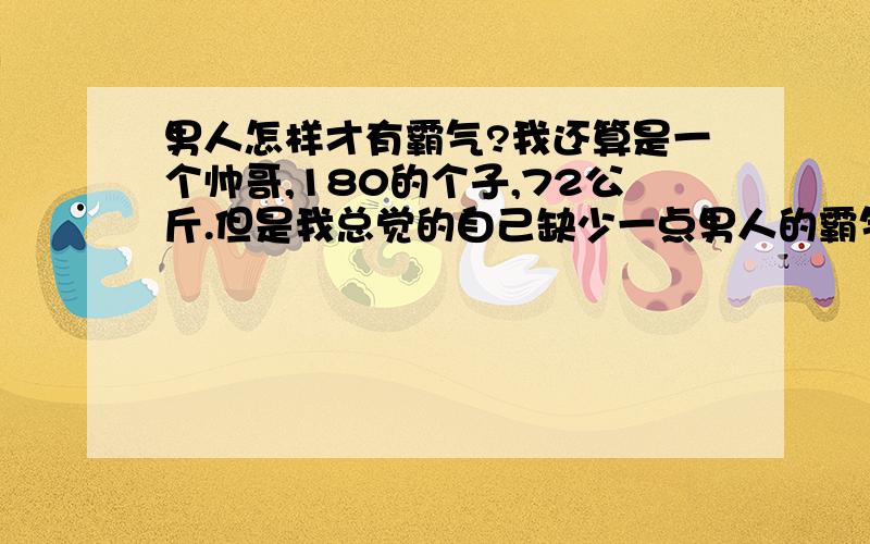 男人怎样才有霸气?我还算是一个帅哥,180的个子,72公斤.但是我总觉的自己缺少一点男人的霸气,怎么才能让我有霸气?