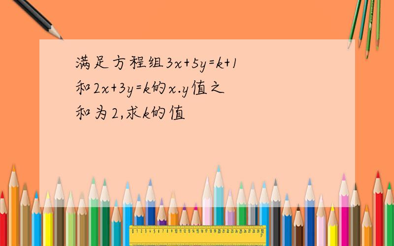 满足方程组3x+5y=k+1和2x+3y=k的x.y值之和为2,求k的值