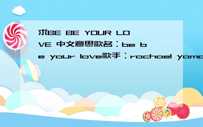 求BE BE YOUR LOVE 中文意思歌名：be be your love歌手：rachael yamagataif i could take you awaypretend i was queenwhat would you saywould you think i'm unreal'cause everybody's got their way i should feeleverybody's talking how i can't be yo