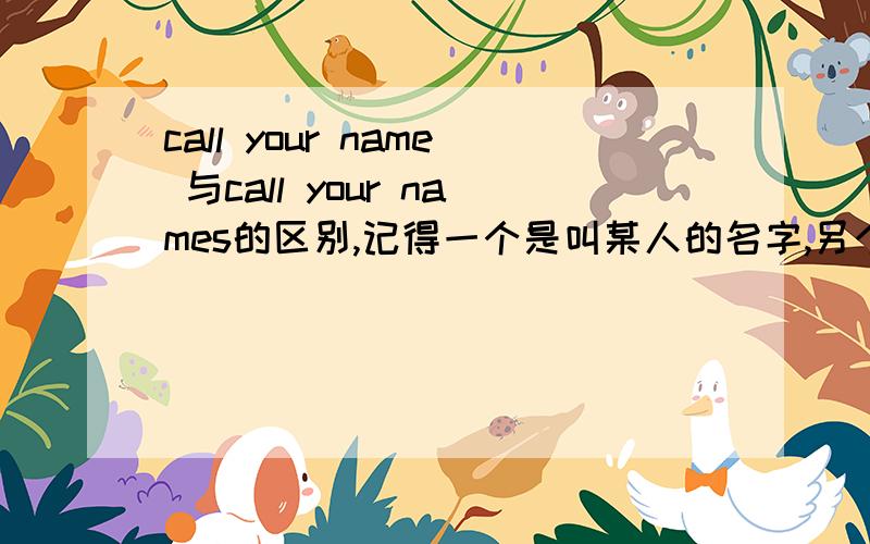 call your name 与call your names的区别,记得一个是叫某人的名字,另个是谩骂某人的意思