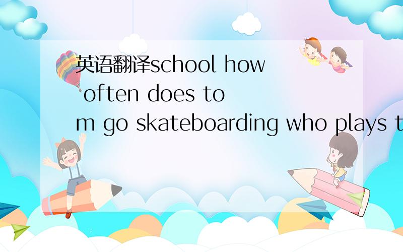 英语翻译school how often does tom go skateboarding who plays tennis every day what activity does kate do once a month does bill surf the interner every day what activity does kate do most