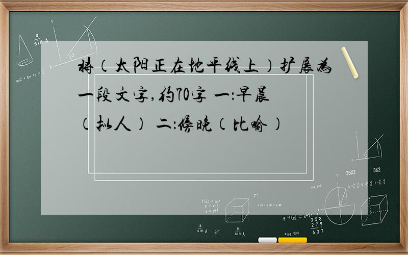 将（太阳正在地平线上）扩展为一段文字,约70字 一：早晨（拟人） 二：傍晚（比喻）