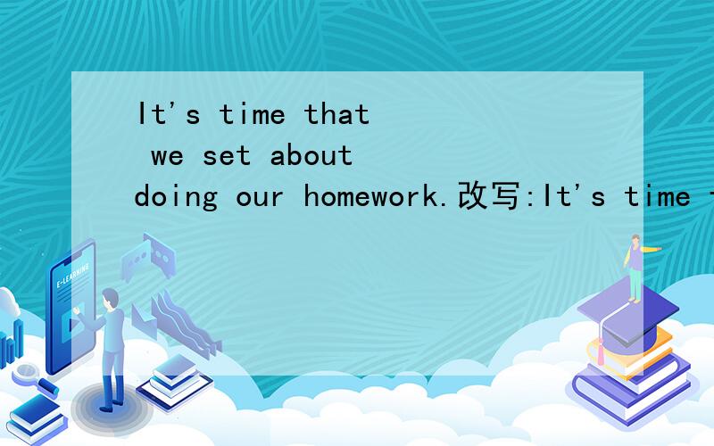 It's time that we set about doing our homework.改写:It's time for us to do our homework.