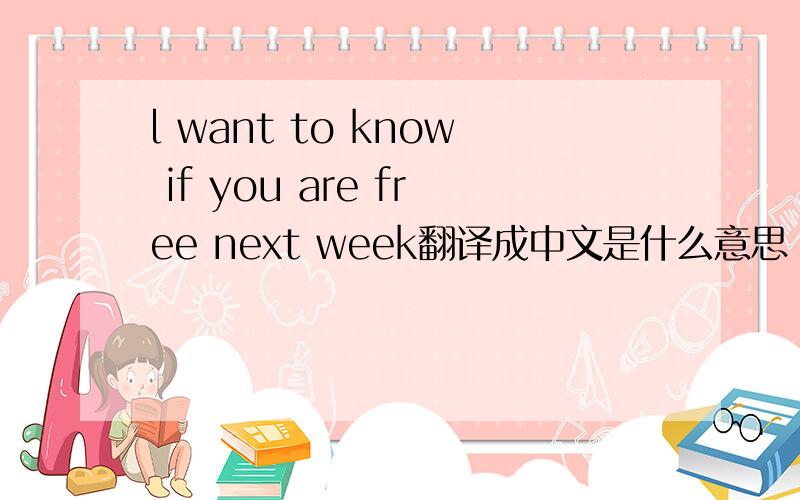 l want to know if you are free next week翻译成中文是什么意思