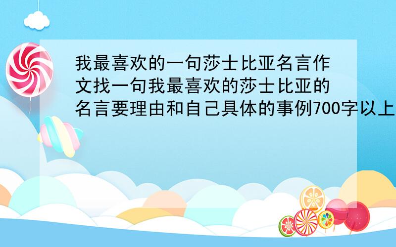 我最喜欢的一句莎士比亚名言作文找一句我最喜欢的莎士比亚的名言要理由和自己具体的事例700字以上