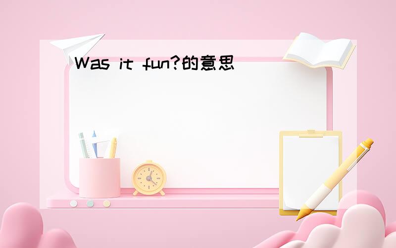 Was it fun?的意思