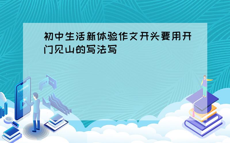 初中生活新体验作文开头要用开门见山的写法写