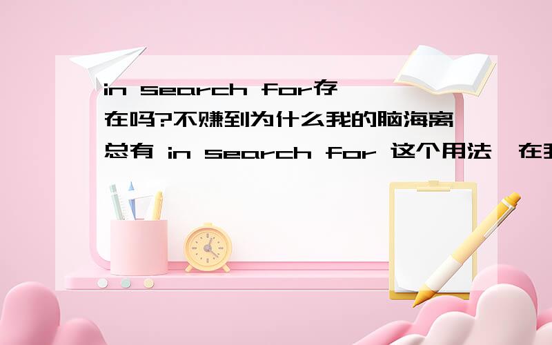 in search for存在吗?不赚到为什么我的脑海离总有 in search for 这个用法,在我以前的书上也曾看到现在变成了in search of 到底in search for 是不是就是错误的那