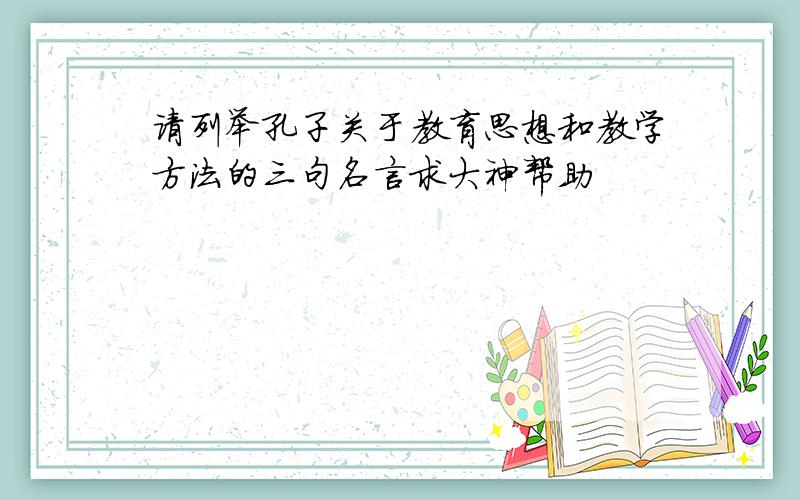 请列举孔子关于教育思想和教学方法的三句名言求大神帮助