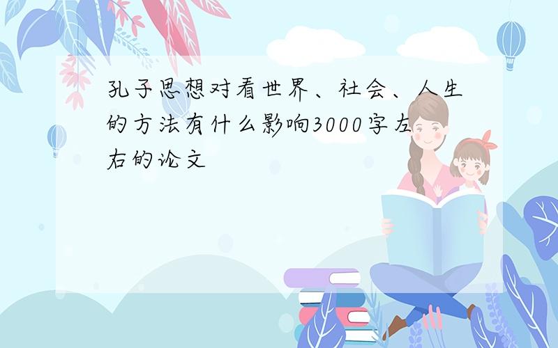 孔子思想对看世界、社会、人生的方法有什么影响3000字左右的论文