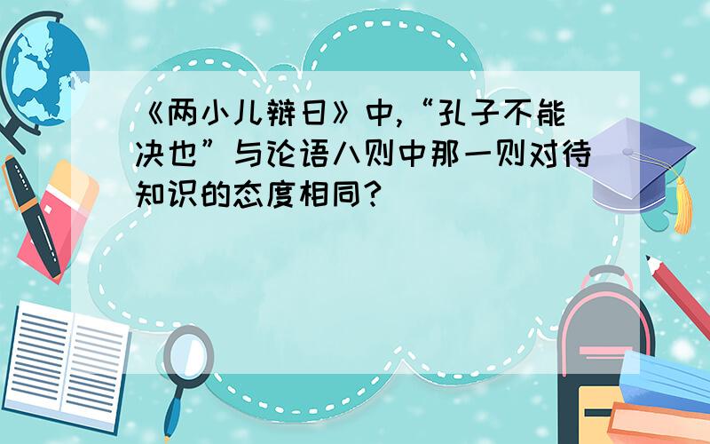 《两小儿辩日》中,“孔子不能决也”与论语八则中那一则对待知识的态度相同?