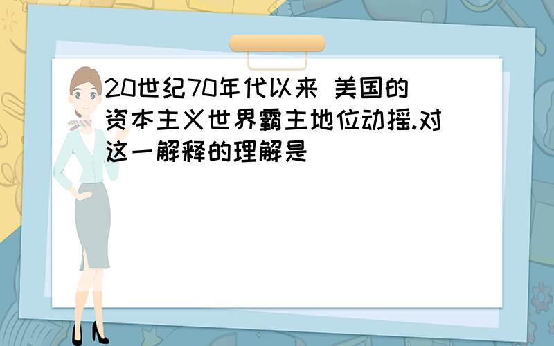 20世纪70年代以来 美国的资本主义世界霸主地位动摇.对这一解释的理解是