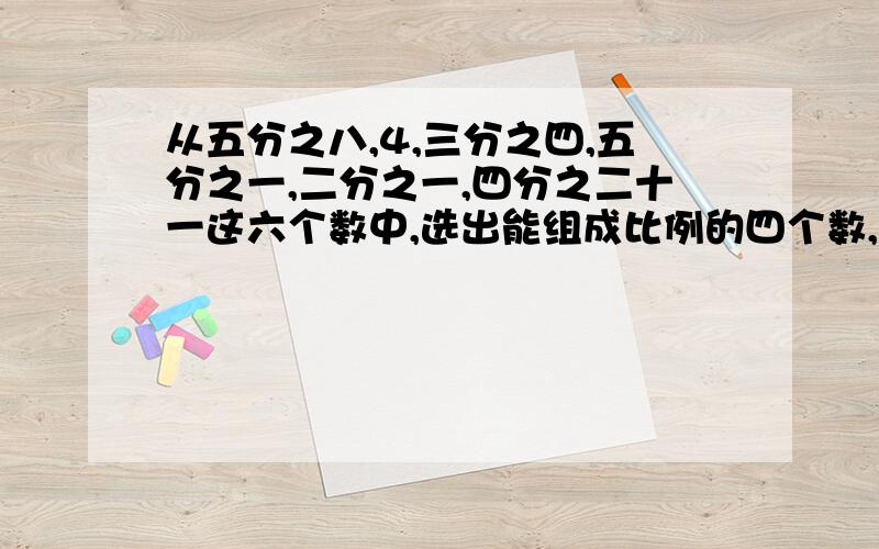 从五分之八,4,三分之四,五分之一,二分之一,四分之二十一这六个数中,选出能组成比例的四个数,组成的比例是什么