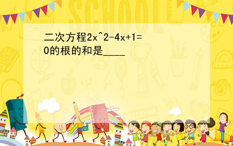 二次方程2x^2-4x+1=0的根的和是____