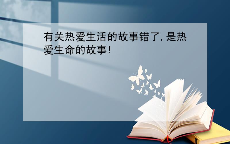 有关热爱生活的故事错了,是热爱生命的故事!