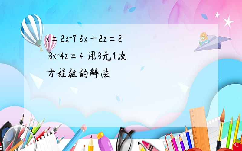 x=2x-7 5x+2z=2 3x-4z=4 用3元1次方程组的解法