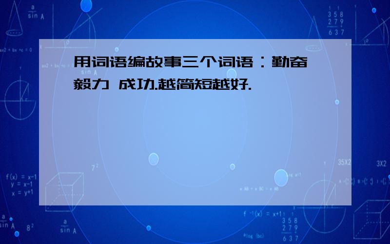 用词语编故事三个词语：勤奋 毅力 成功.越简短越好.