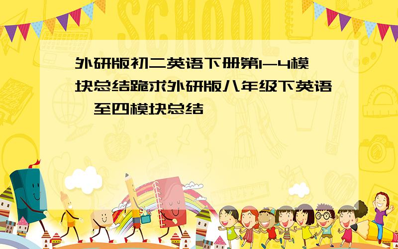 外研版初二英语下册第1-4模块总结跪求外研版八年级下英语一至四模块总结