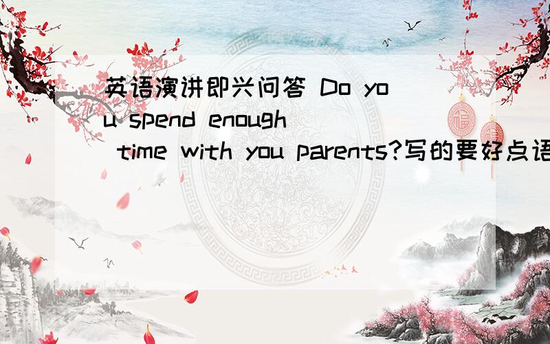 英语演讲即兴问答 Do you spend enough time with you parents?写的要好点语法上不要错误