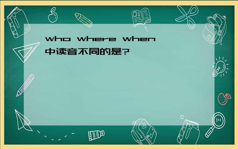 who where when中读音不同的是?