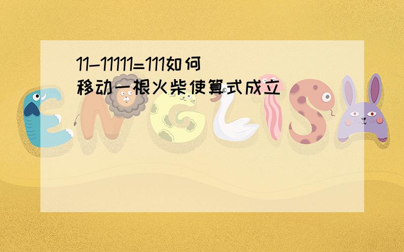 11-11111=111如何移动一根火柴使算式成立